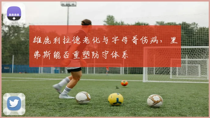 雄鹿利拉德老化与字母哥伤病,里弗斯能否重塑防守体系