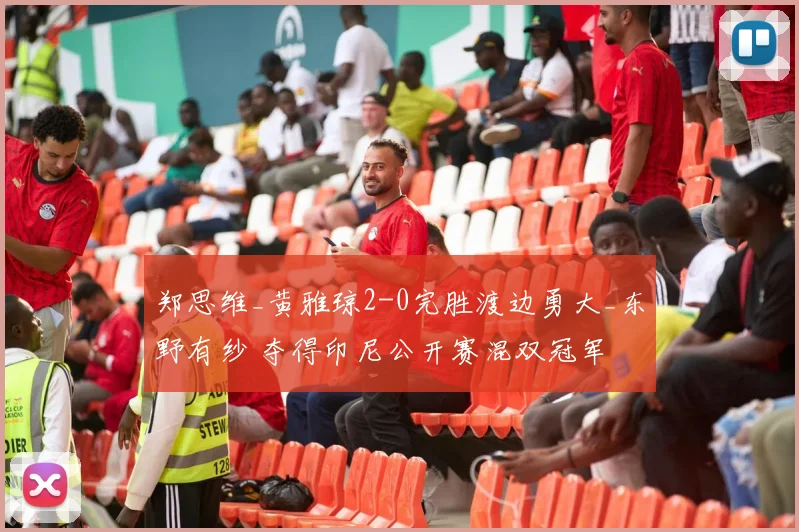 郑思维_黄雅琼2-0完胜渡边勇大_东野有纱 夺得印尼公开赛混双冠军