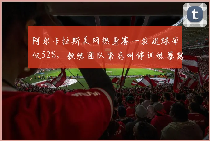 阿尔卡拉斯美网热身赛一发进球率仅52%，教练团队紧急叫停训练暴露发球动作重构危机