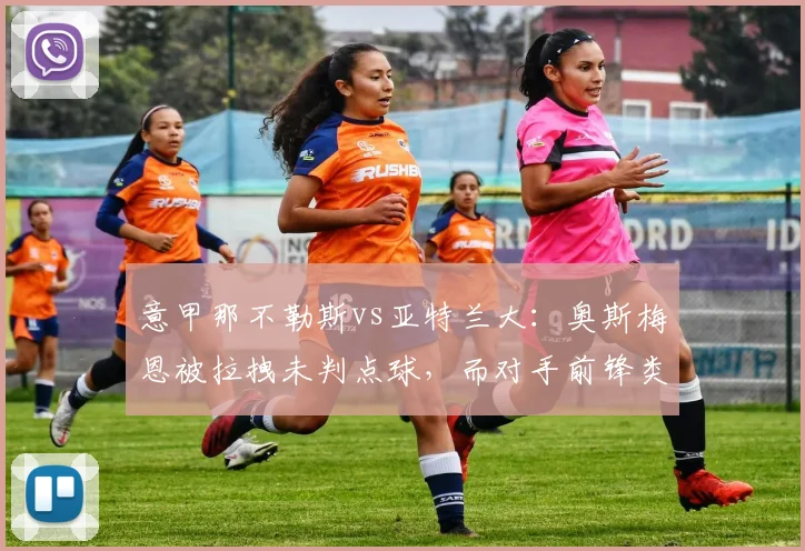 意甲那不勒斯vs亚特兰大:奥斯梅恩被拉拽未判点球,而对手前锋类似动作却获点球