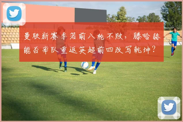 曼联新赛季若前八轮不败,滕哈赫能否率队重返英超前四改写乾坤?