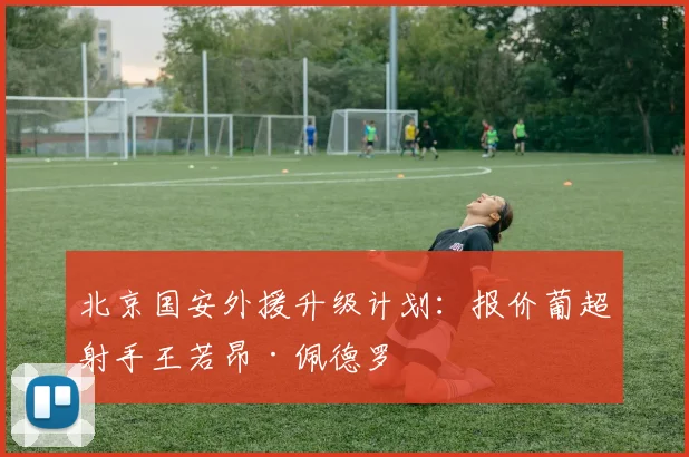 北京国安外援升级计划:报价葡超射手王若昂·佩德罗