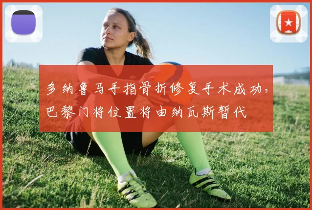 多纳鲁马手指骨折修复手术成功,巴黎门将位置将由纳瓦斯暂代